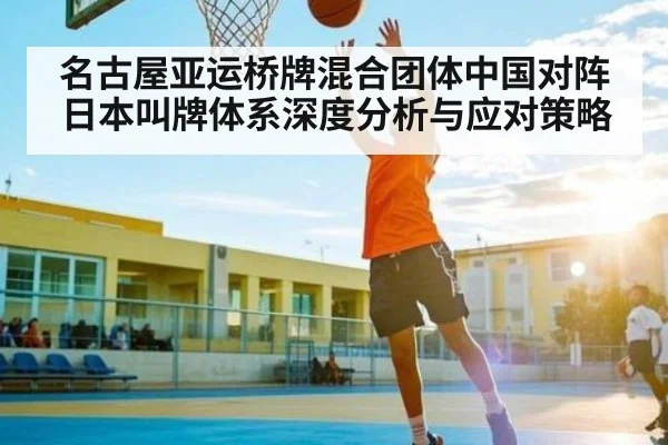 名古屋亚运桥牌混合团体中国对阵日本叫牌体系深度分析与应对策略