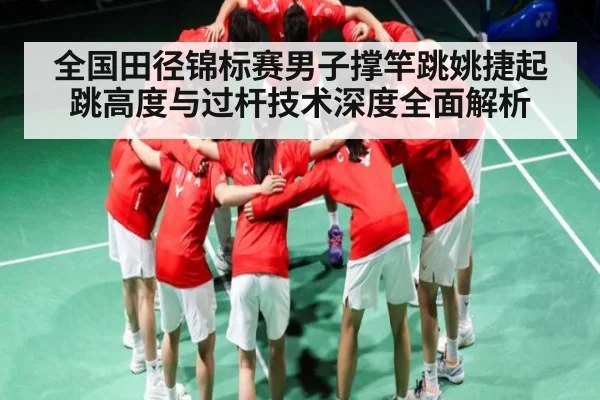 全国田径锦标赛男子撑竿跳姚捷起跳高度与过杆技术深度全面解析