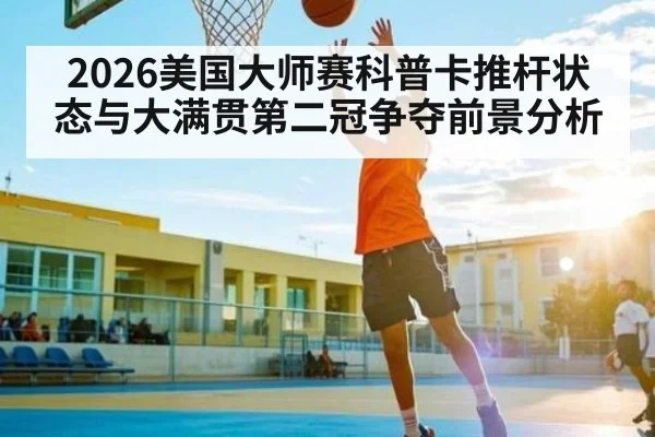 2026美国大师赛科普卡推杆状态与大满贯第二冠争夺前景分析 | leisu