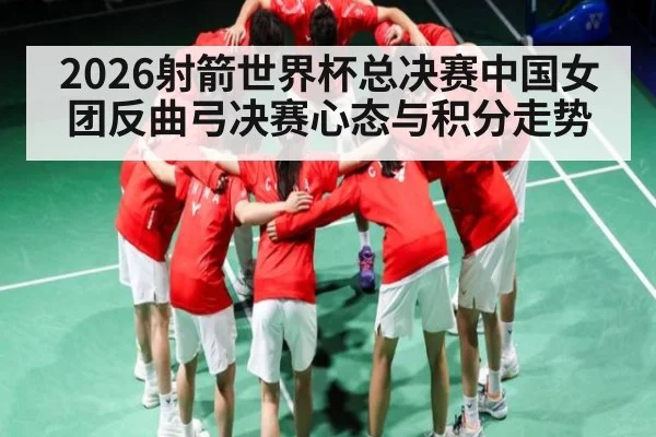 2026射箭世界杯总决赛中国女团反曲弓决赛心态与积分走势 | leisu