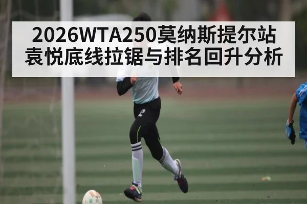 2026WTA250莫纳斯提尔站袁悦底线拉锯与排名回升分析 | leisu