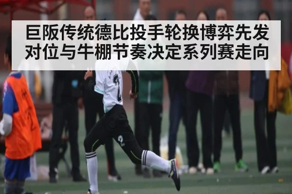 巨阪传统德比投手轮换博弈先发对位与牛棚节奏决定系列赛走向 | leisu