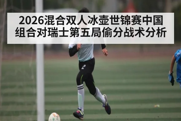2026混合双人冰壶世锦赛中国组合对瑞士第五局偷分战术分析 | leisu